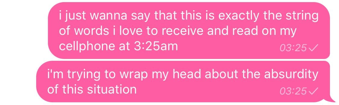 texts reading “ I just wanna say that this is exactly the series of words i love to receive and read on my cellphone at 3:25am. i’m trying to wrap my head around the absurdity of the situation”